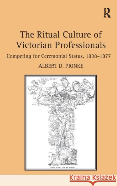 The Ritual Culture of Victorian Professionals: Competing for Ceremonial Status, 1838-1877 Pionke, Albert D. 9781409470465