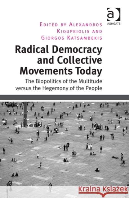 Radical Democracy and Collective Movements Today: The Biopolitics of the Multitude Versus the Hegemony of the People Kioupkiolis, Alexandros 9781409470526 Ashgate Publishing Limited