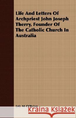 Life and Letters of Archpriest John Joseph Therry, Founder of the Catholic Church in Australia O'Brien, Eris M. 9781409704942 Brewster Press