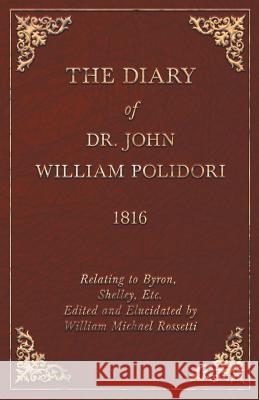 Diary, 1816, Relating to Byron, Shelley, Etc. Edited and Elucidated by William Michael Rossetti Polidori, John 9781409712558