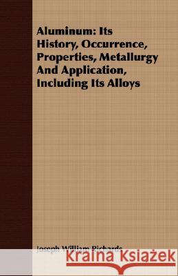 Aluminum: Its History, Occurrence, Properties, Metallurgy and Application, Including Its Alloys Richards, Joseph William 9781409717898