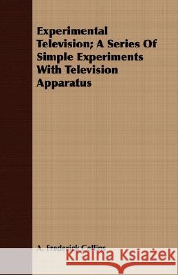 Experimental Television; A Series of Simple Experiments with Television Apparatus Collins, A. Frederick 9781409718260 