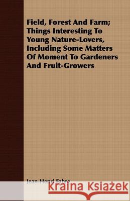 Field, Forest And Farm; Things Interesting To Young Nature-Lovers, Including Some Matters Of Moment To Gardeners And Fruit-Growers Fabre, Jean-Henri 9781409718482 
