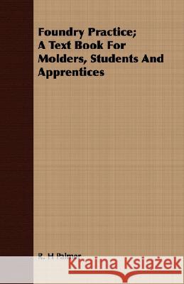 Foundry Practice; A Text Book for Molders, Students and Apprentices Palmer, R. H. 9781409719069 