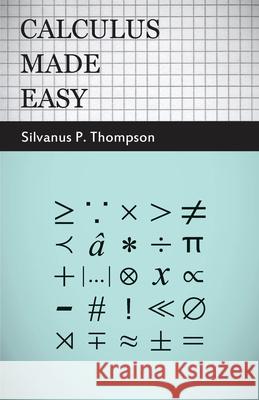 Calculus Made Easy: Being a Very-Simplest Introduction to Those Beautiful Methods of Reckoning Which are Generally Called by the Terrifyin Thompson, Silvanus Phillips 9781409724674 