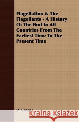 Flagellation & the Flagellants - A History of the Rod in All Countries from the Earliest Time to the Present Time M. Cooper 9781409725411 