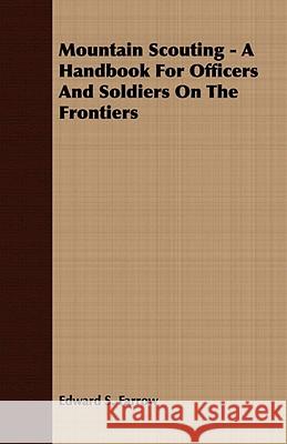 Mountain Scouting - A Handbook for Officers and Soldiers on the Frontiers Farrow, Edward S. 9781409763383 