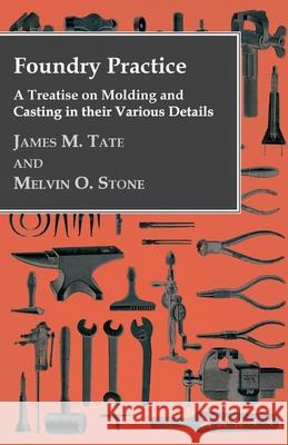 Foundry Practice - A Treatise On Moulding And Casting In Their Various Details Melvin Oscar Stone 9781409763956 