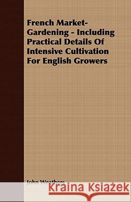 French Market-Gardening - Including Practical Details of Intensive Cultivation for English Growers Weathers, John 9781409764076 