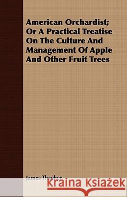 American Orchardist; Or A Practical Treatise On The Culture And Management Of Apple And Other Fruit Trees Thacher, James 9781409779032 Rowlands Press