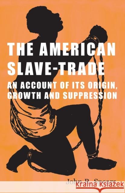 The American Slave-Trade - An Account of its Origin, Growth and Suppression Spears, John R. 9781409779339