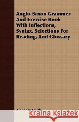 Anglo-Saxon Grammer and Exercise Book with Inflections, Syntax, Selections for Reading, and Glossary Smith, Alphonso 9781409781288 