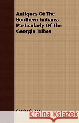 Antiques of the Southern Indians, Particularly of the Georgia Tribes Jones, Charles C. 9781409781844