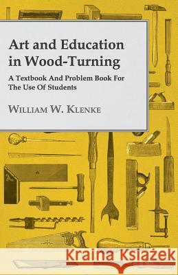 Art and Education in Wood-Turning - A Textbook and Problem Book for the Use of Students Klenke, William W. 9781409782902 