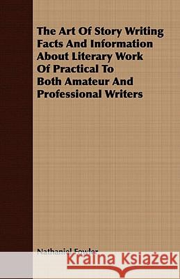 The Art of Story Writing Facts and Information about Literary Work of Practical to Both Amateur and Professional Writers Fowler, Nathaniel Clark, Jr. 9781409783695