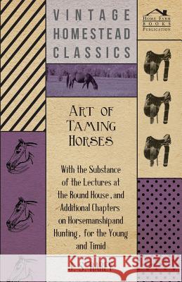 Art of Taming Horses; With the Substance of the Lectures at the Round House, and Additional Chapters on Horsemanship and Hunting, for the Young and Ti Anon 9781409783718