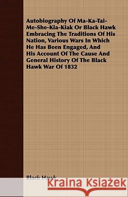 Autobiography of Ma-Ka-Tai-Me-She-Kia-Kiak;or, Black Hawk Embracing the Traditions of His Nation, Various Wars in Which He has Been Engaged, and His A Hawk, Black 9781409784821 