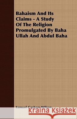 Bahaism and Its Claims - A Study of the Religion Promulgated by Baha Ullah and Abdul Baha Samuel Graha Wilson 9781409785309