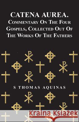 Catena Aurea. Commentary On The Four Gospels, Collected Out Of The Works Of The Fathers S Thomas Aquinas 9781409786092 