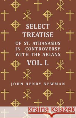 Select Treatise of St. Athanasius in Controversy with the Arians Vol. I. Newman, John Henry 9781409788355 Walton Press