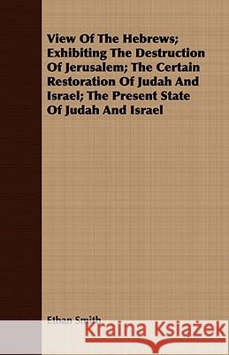 View of the Hebrews; Exhibiting the Destruction of Jerusalem; The Certain Restoration of Judah and Israel; The Present State of Judah and Israel Ethan Smith 9781409789789 Foreman Press