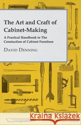 The Art And Craft Of Cabinet-Making - A Practical Handbook To The Constuction Of Cabinet Furniture David Denning 9781409792208 Read Books