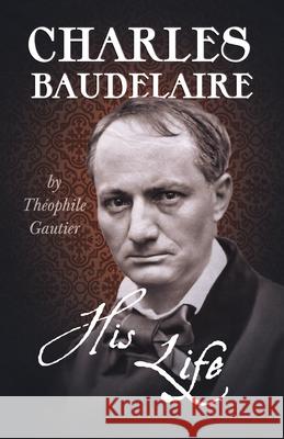 Charles Baudelaire - His Life Gautier, Théophile 9781409795988