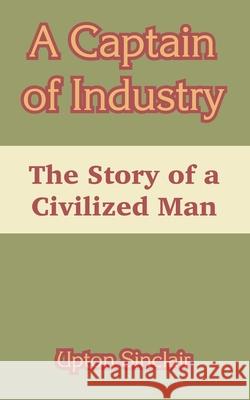 A Captain of Industry: The Story of a Civilized Man Upton Sinclair 9781410105998 Fredonia Books (NL)