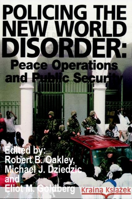 Policing the New World Disorder: Peace Operations and Public Security Michael J Dziedzic, Eliot M Goldberg, Robert B Oakley 9781410200136