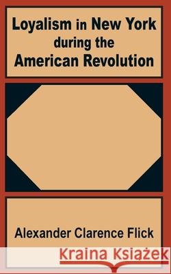 Loyalism in New York during the American Revolution Alexander Clarence Flick 9781410200716