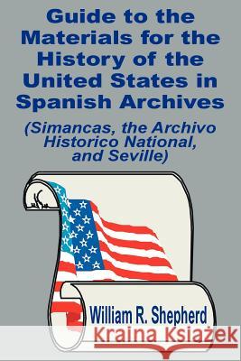 Guide to the Materials for the History of the United States in Spanish Archives: (Simancas, the Archivo Historico National, and Seville) Shepherd, William R. 9781410201508