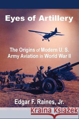Eyes of Artillery: The Origins of Modern U. S. Army Aviation in World War II Raines, Edgar F. 9781410201515