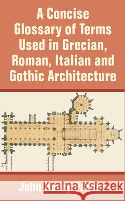 A Concise Glossary of Terms Used in Grecian, Roman, Italian, and Gothic Architecture John Henry Parker 9781410204011 University Press of the Pacific