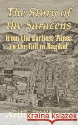 The Story of the Saracens: From the Earliest Times to the Fall of Bagdad Arthur Gilman 9781410205384 University Press of the Pacific