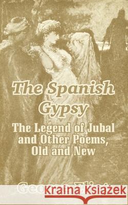 The Spanish Gypsy: The Legend of Jubal and Other Poems, Old and New Eliot, George 9781410208118 University Press of the Pacific