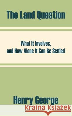 The Land Question: What It Involves, and How Alone It Can Be Settled George, Henry 9781410209399