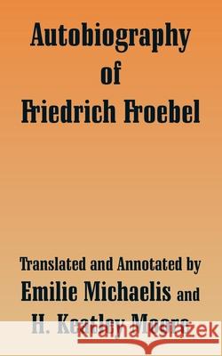 Autobiography of Friedrich Froebel Friedrich Froebel, H Keatley Moore, Emilie Michaelis 9781410209542 University Press of the Pacific