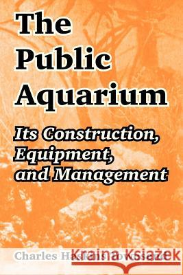 The Public Aquarium: Its Construction, Equipment, and Management Townsend, Charles Haskins 9781410211477