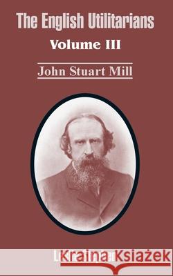 The English Utilitarians: Volume III (John Stuart Mill) Stephen, Leslie 9781410212740 University Press of the Pacific