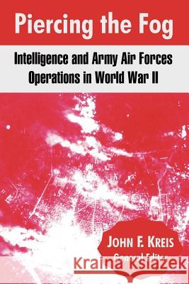 Piercing the Fog: Intelligence and Army Air Forces Operations in World War II Kreis, John F. 9781410214386