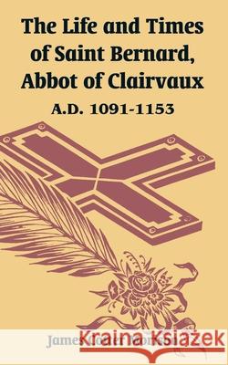 The Life and Times of Saint Bernard, Abbot of Clairvaux: A.D. 1091-1153 Morison, James Cotter 9781410214911