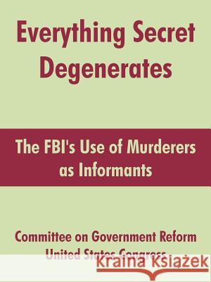 Everything Secret Degenerates: The FBI's Use of Murderers as Informants Committee on Government Reform 9781410215581 University Press of the Pacific