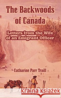 The Backwoods of Canada: Letters from the Wife of an Emigrant Officer Traill, Catharine Parr 9781410215727 University Press of the Pacific