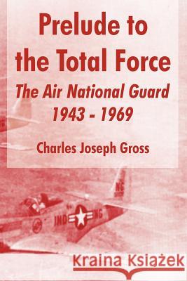 Prelude to the Total Force: The Air National Guard 1943 - 1969 Gross, Charles Joseph 9781410216359