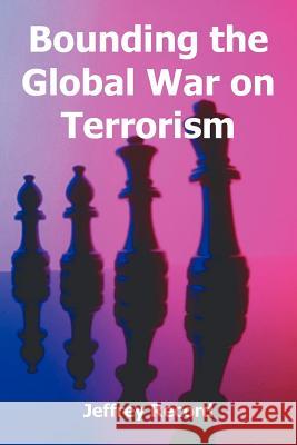 Bounding the Global War on Terrorism Dr Jeffrey Record, PH D 9781410217332