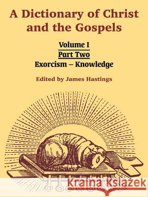A Dictionary of Christ and the Gospels: Volume I (Part Two -- Exorcism - Knowledge) James Hastings 9781410217868
