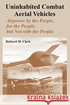 Uninhabited Combat Aerial Vehicles: Airpower by the People, for the People, but Not with the People Clark, Richard M. 9781410218155 University Press of the Pacific