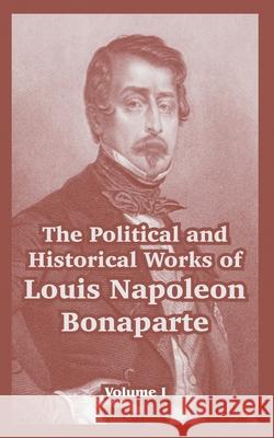 The Political and Historical Works of Louis Napoleon Bonaparte: Volume I Bonaparte, Louis Napoleon 9781410218414