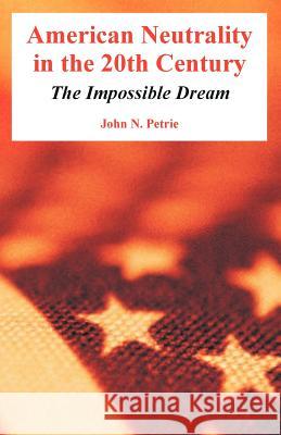 American Neutrality in the 20th Century: The Impossible Dream John N Petrie 9781410218490 University Press of the Pacific