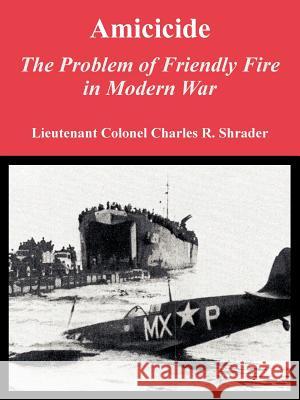 Amicicide: The Problem of Friendly Fire in Modern War Charles R Shrader 9781410219916